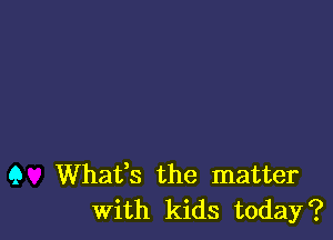 9 Whats the matter
With kids today?