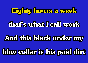 Eighty hours a week
that's what I call work

And this black under my

blue collar is his paid dirt