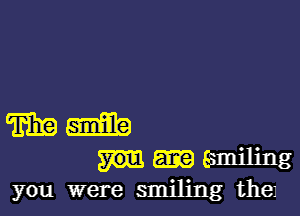 m Mb
591111.1ng
you were smiling theJ