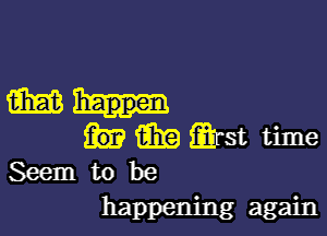 mu.-

m Qrst time
Seem to be

happening again