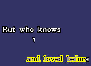 But Who knows

loved