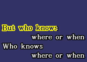 Hm

where or when

Who knows

Where or when