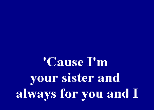 'Cause I'm
your sister and
always for you and I