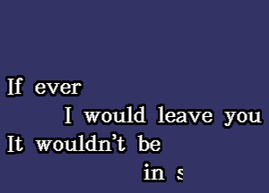 If ever

I would leave you
It wouldIft be