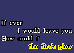 If ever

I would leave you
How could i

MMh