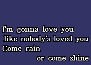 Fm gonna love you
like nobodfs loved you
Come rain

or come shine