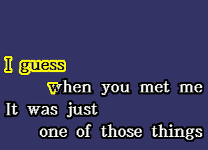 Em

When you met me

It was just
one of those things