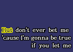 don,t ever bet me
,cause Fm gonna be true
if you let me