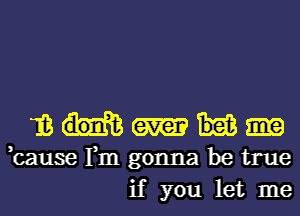 13
,cause Fm gonna be true
if you let me