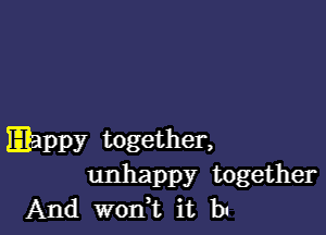 Eappy together,
unhappy together

And won,t it b