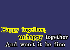 Happy togeiihen,
unhappy together

And wodt it be fine