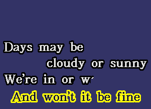 Days may be
cloudy or sunny
Wed re in or

membem