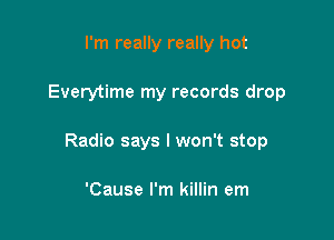 I'm really really hot

Everytime my records drop

Radio says I won't stop

'Cause I'm killin em