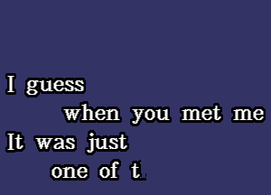 Iguess

When you met me
It was just
one of t