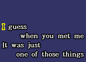 E guess
When you met me

It was just
one of those things