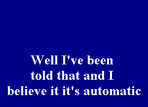 Well I've been
told that and I
believe it it's automatic