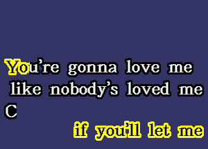 hfre gonna love me
like nobodfs loved me

C
mmnaa