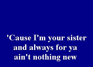 'Cause I'm your sister
and always for ya
ain't nothing new