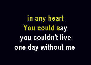 in any heart
You could say

you couldn't live
one day without me