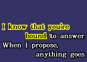 nmmm

bound to answer
When I propose,
anything goes