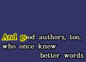 ma guod authors, too,
Who once knew

better words