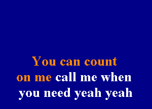 You can count
on me call me when
you need yeah yeah