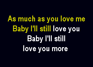 As much as you love me
Baby I'll still love you

Baby I'll still
love you more