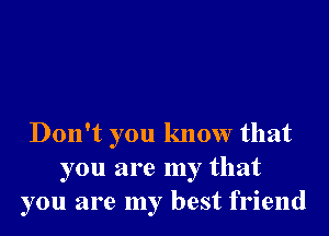 Don't you know that
you are my that
you are my best friend