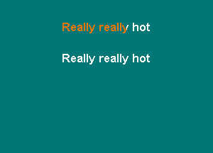 Really really hot

Really really hot