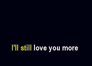 I'll still love you more