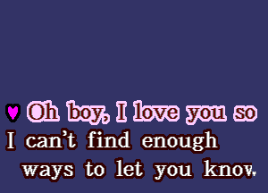 Qihmnibwm.

I can,t find enough
ways to let you knov.