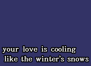 your love is cooling
like the Winter,s snows