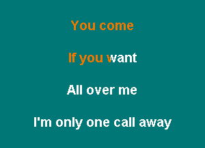 You come
If you want

All over me

I'm only one call away