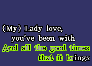 (My) Lady love,
you,ve been With

Hammm
magmas