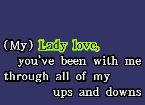 (Mwmn

you,ve been With me
through all of my
ups and downs