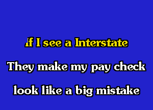 If I see a hlterstate
They make my pay check

look like a big mistake