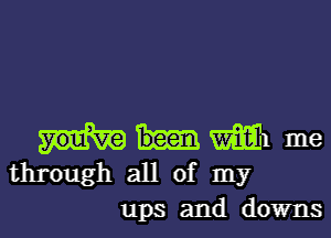 WI me
through all of my

ups and downs