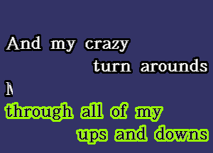 And my crazy
turn arounds

h
Hdmwm