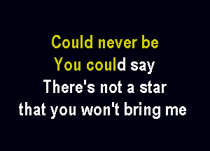 Could never be
You could say

There's not a star
that you won't bring me