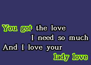 the love

I need so much
And I love your