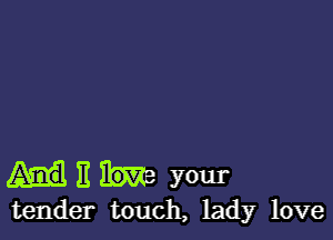 11 your

tender touch, ladyr love