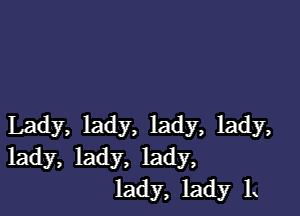 Lady, lady, lady, lady,
lady, lady, lady,
lady, ladyr L