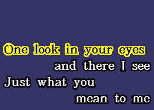 mmqm

and there I see
Just What you
mean to me