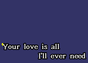 Your love is all
F11 ever need