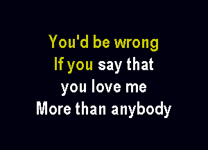 You'd be wrong
If you say that

you love me
More than anybody