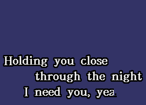 Holding you close
through the night
I need you, yea