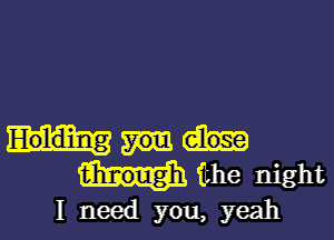 Holding
tihlnough fuhe night
I need you, yeah