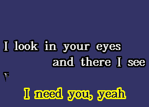 I look in your eyes
and there I see

11'.

Eumm