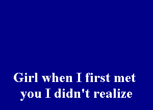 Girl when I first met
you I didn't realize