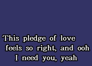 This pledge of love
feels so right, and ooh
I need you, yeah